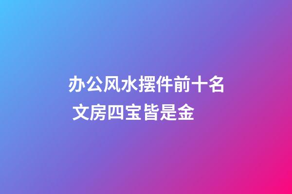 办公风水摆件前十名 文房四宝皆是金